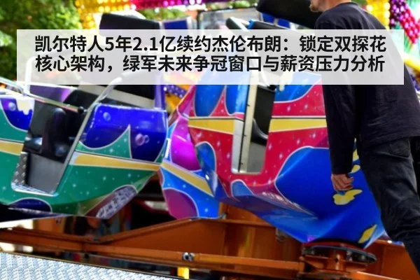 凯尔特人5年2.1亿续约杰伦布朗：锁定双探花核心架构，绿军未来争冠窗口与薪资压力分析 | j9 game