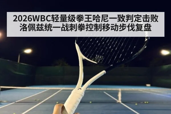 2026WBC轻量级拳王哈尼一致判定击败洛佩兹统一战刺拳控制移动步伐复盘（j9 game）