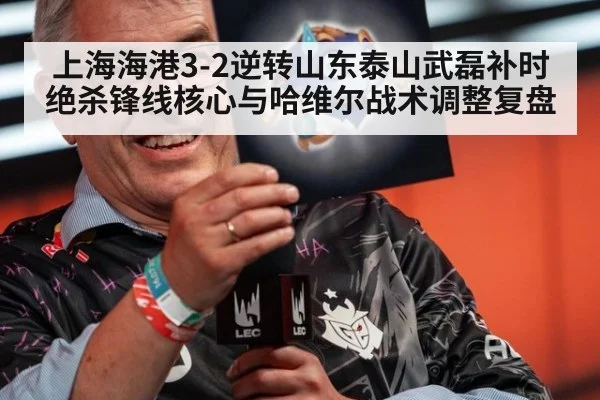 上海海港3-2逆转山东泰山武磊补时绝杀锋线核心与哈维尔战术调整复盘 | j9 game