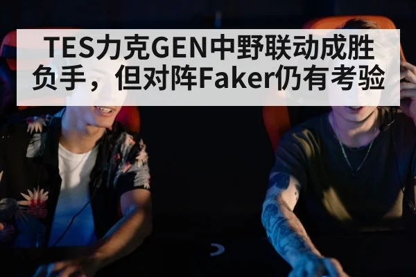 TES力克GEN中野联动成胜负手，但对阵Faker仍有考验（j9 game）