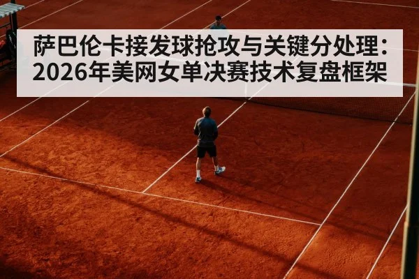 萨巴伦卡接发球抢攻与关键分处理：2026年美网女单决赛技术复盘框架 - j9 game