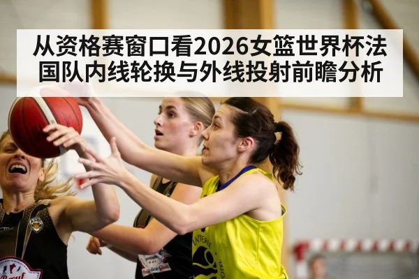 从资格赛窗口看2026女篮世界杯法国队内线轮换与外线投射前瞻分析 | j9 game