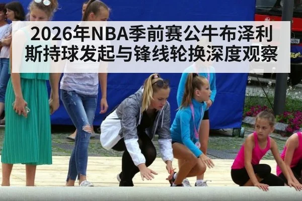 2026年NBA季前赛公牛布泽利斯持球发起与锋线轮换深度观察 | j9 game