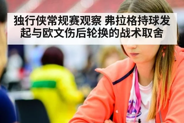独行侠常规赛观察 弗拉格持球发起与欧文伤后轮换的战术取舍 | j9 game