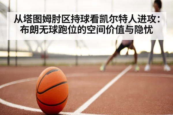 从塔图姆肘区持球看凯尔特人进攻：布朗无球跑位的空间价值与隐忧 | j9 game